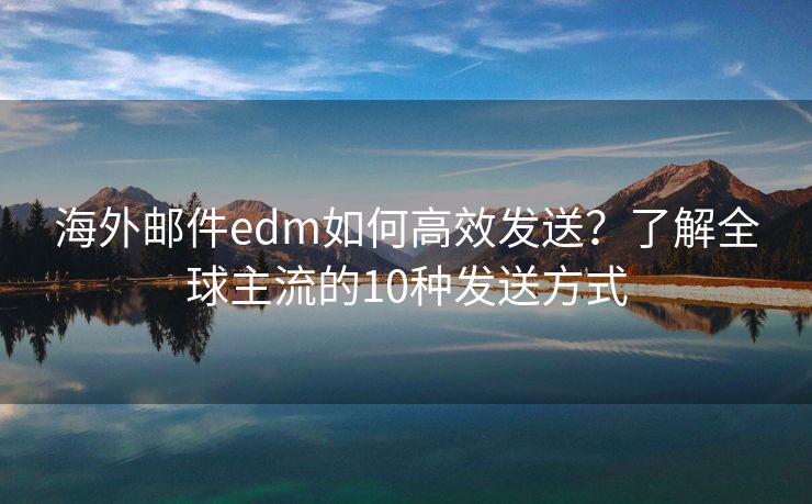 海外郵件edm如何高效發(fā)送？了解全球主流的10種發(fā)送方式