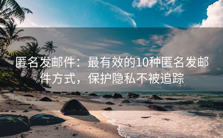 匿名發(fā)郵件：最有效的10種匿名發(fā)郵件方式，保護(hù)隱私不被追蹤