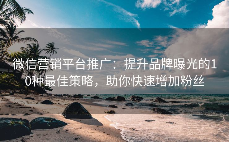 微信營銷平臺推廣：提升品牌曝光的10種最佳策略，助你快速增加粉絲
