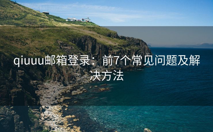 qiuuu郵箱登錄：前7個(gè)常見(jiàn)問(wèn)題及解決方法