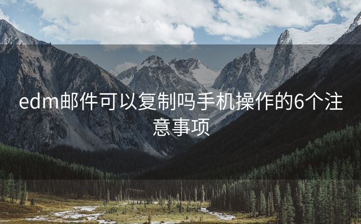 edm郵件可以復(fù)制嗎手機(jī)操作的6個(gè)注意事項(xiàng)
