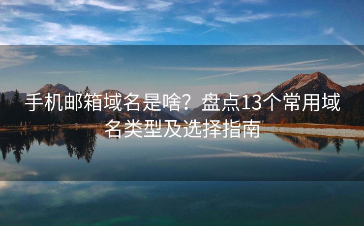 手機(jī)郵箱域名是啥？盤點(diǎn)13個常用域名類型及選擇指南