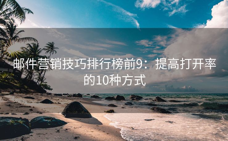 郵件營銷技巧排行榜前9：提高打開率的10種方式