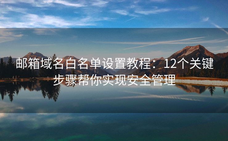 郵箱域名白名單設(shè)置教程：12個(gè)關(guān)鍵步驟幫你實(shí)現(xiàn)安全管理