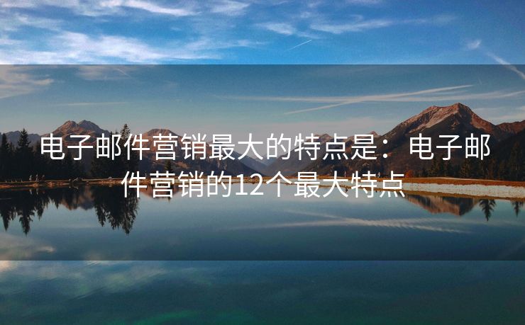 電子郵件營銷最大的特點是：電子郵件營銷的12個最大特點