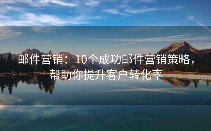 郵件營銷：10個成功郵件營銷策略，幫助你提升客戶轉化率