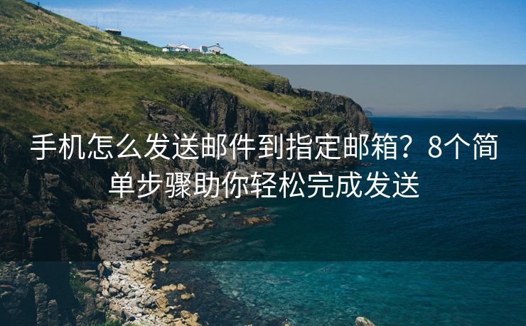 手機怎么發(fā)送郵件到指定郵箱？8個簡單步驟助你輕松完成發(fā)送