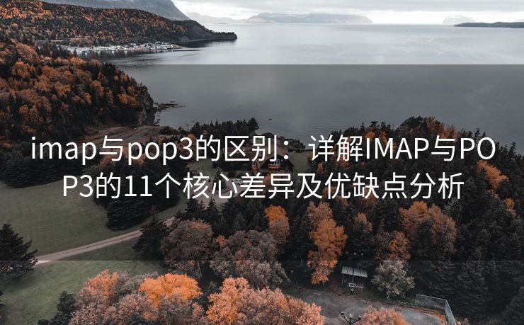 imap與pop3的區(qū)別：詳解IMAP與POP3的11個核心差異及優(yōu)缺點分析