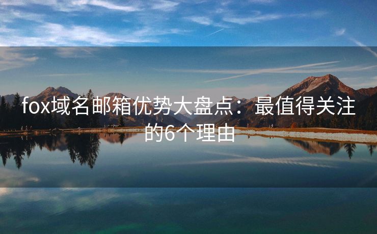 fox域名郵箱優(yōu)勢(shì)大盤點(diǎn)：最值得關(guān)注的6個(gè)理由
