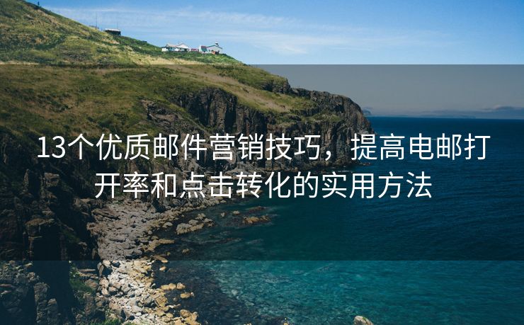 13個優(yōu)質郵件營銷技巧，提高電郵打開率和點擊轉化的實用方法