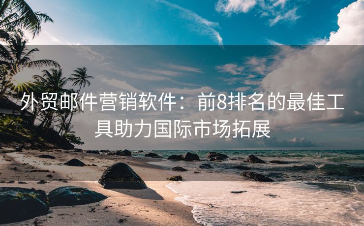 外貿(mào)郵件營(yíng)銷(xiāo)軟件：前8排名的最佳工具助力國(guó)際市場(chǎng)拓展