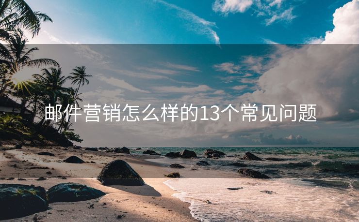 郵件營(yíng)銷怎么樣的13個(gè)常見問題