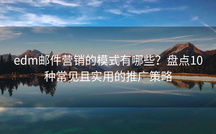 edm郵件營銷的模式有哪些？盤點(diǎn)10種常見且實用的推廣策略