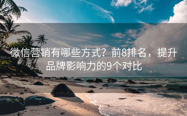 微信營銷有哪些方式？前8排名，提升品牌影響力的9個對比