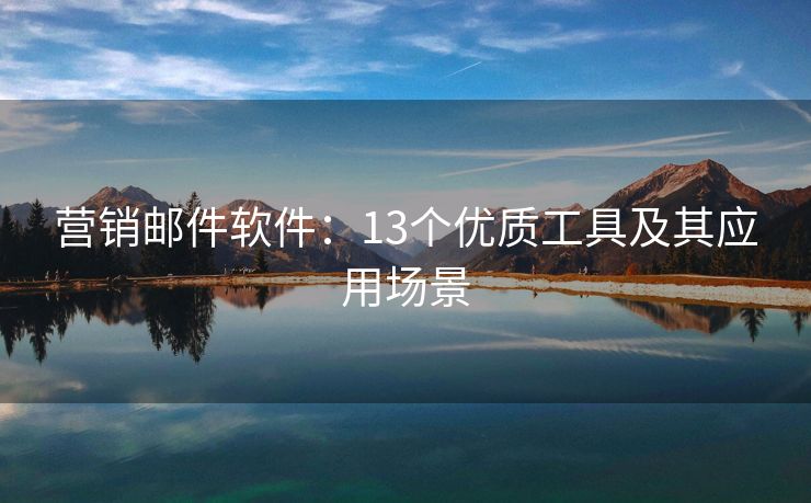 營銷郵件軟件：13個優(yōu)質(zhì)工具及其應用場景