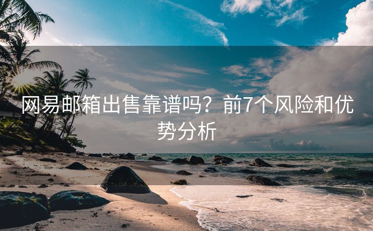 網(wǎng)易郵箱出售靠譜嗎？前7個風險和優(yōu)勢分析