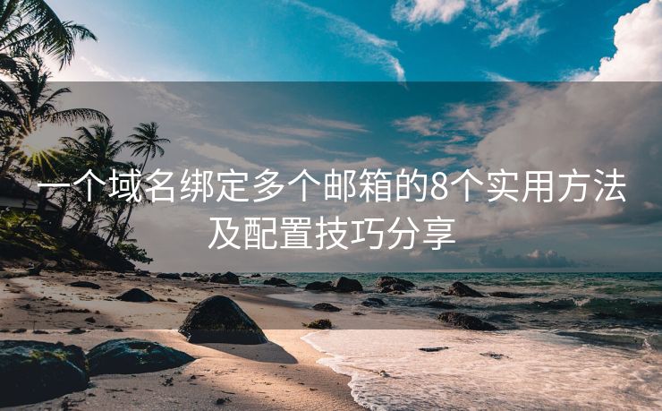 一個域名綁定多個郵箱的8個實(shí)用方法及配置技巧分享