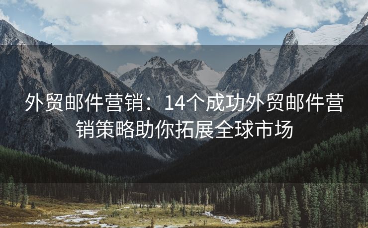 外貿(mào)郵件營銷：14個成功外貿(mào)郵件營銷策略助你拓展全球市場