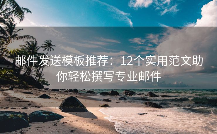 郵件發(fā)送模板推薦：12個(gè)實(shí)用范文助你輕松撰寫(xiě)專業(yè)郵件