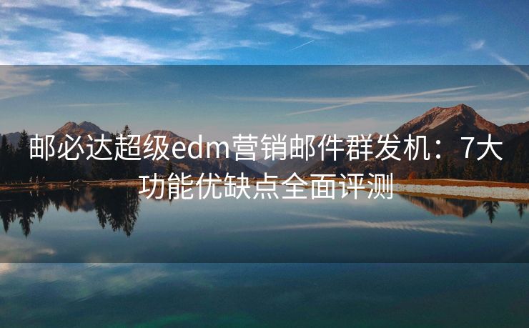 郵必達(dá)超級(jí)edm營(yíng)銷郵件群發(fā)機(jī)：7大功能優(yōu)缺點(diǎn)全面評(píng)測(cè)