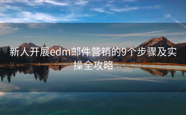 新人開(kāi)展edm郵件營(yíng)銷的9個(gè)步驟及實(shí)操全攻略