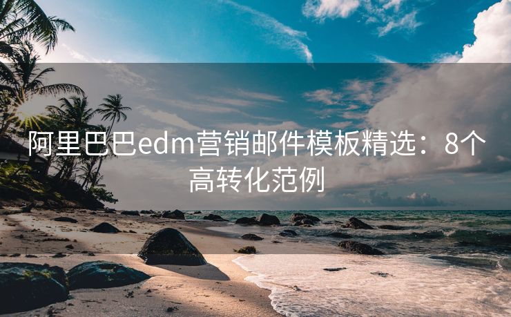阿里巴巴edm營銷郵件模板精選：8個(gè)高轉(zhuǎn)化范例