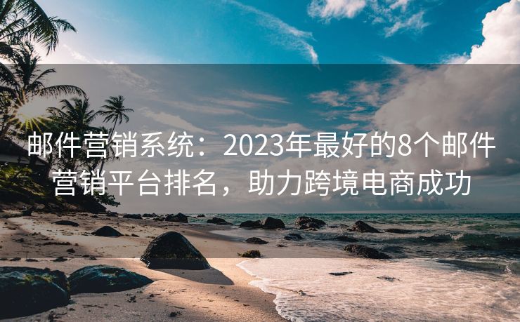郵件營銷系統(tǒng)：2023年最好的8個郵件營銷平臺排名，助力跨境電商成功