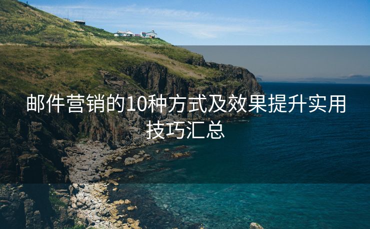 郵件營(yíng)銷的10種方式及效果提升實(shí)用技巧匯總