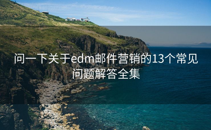 問(wèn)一下關(guān)于edm郵件營(yíng)銷的13個(gè)常見(jiàn)問(wèn)題解答全集
