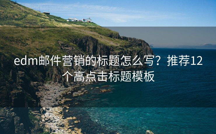 edm郵件營銷的標(biāo)題怎么寫？推薦12個高點(diǎn)擊標(biāo)題模板
