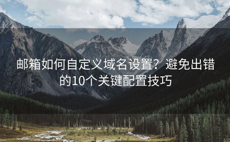 郵箱如何自定義域名設(shè)置？避免出錯的10個關(guān)鍵配置技巧