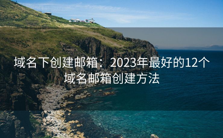 域名下創(chuàng)建郵箱：2023年最好的12個域名郵箱創(chuàng)建方法