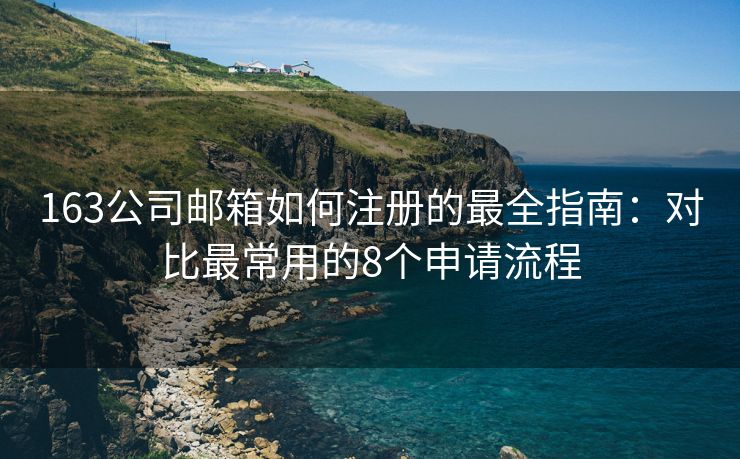 163公司郵箱如何注冊的最全指南：對比最常用的8個申請流程