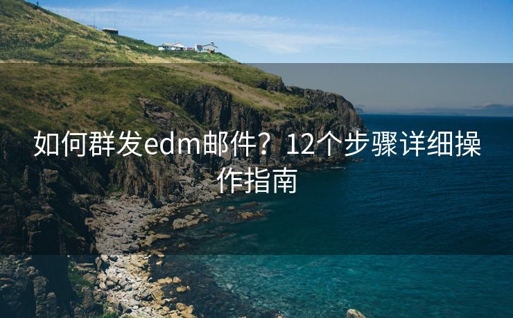 如何群發(fā)edm郵件？12個(gè)步驟詳細(xì)操作指南