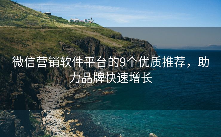 微信營銷軟件平臺的9個優(yōu)質(zhì)推薦，助力品牌快速增長