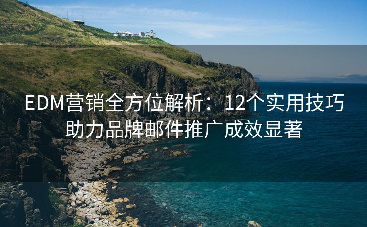 EDM營銷全方位解析：12個實用技巧助力品牌郵件推廣成效顯著
