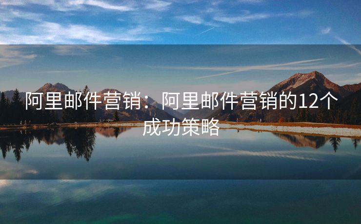 阿里郵件營(yíng)銷(xiāo)：阿里郵件營(yíng)銷(xiāo)的12個(gè)成功策略