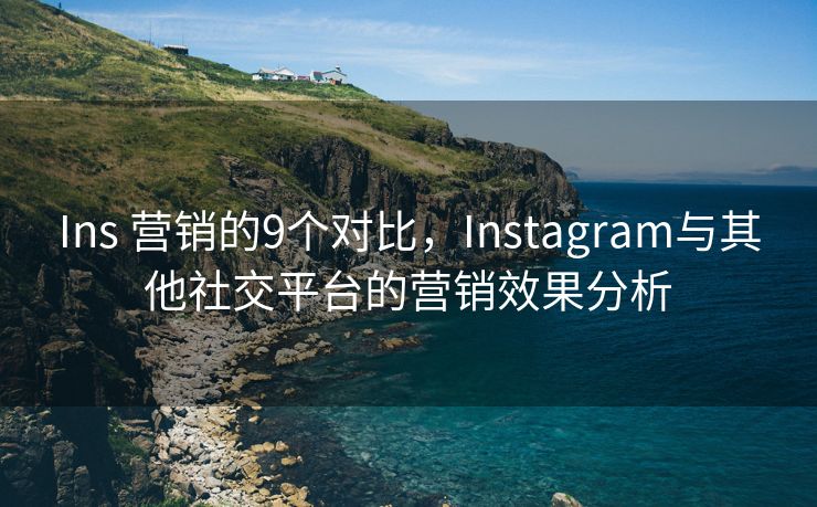 Ins 營銷的9個對比，Instagram與其他社交平臺的營銷效果分析