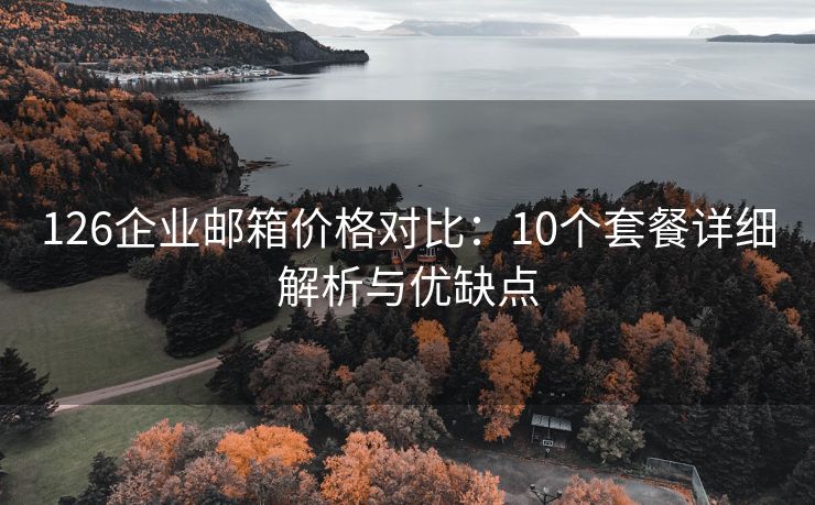 126企業(yè)郵箱價(jià)格對(duì)比：10個(gè)套餐詳細(xì)解析與優(yōu)缺點(diǎn)