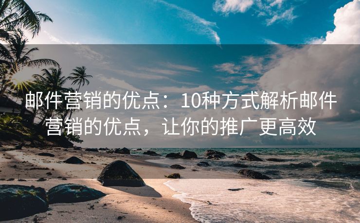 郵件營(yíng)銷的優(yōu)點(diǎn)：10種方式解析郵件營(yíng)銷的優(yōu)點(diǎn)，讓你的推廣更高效