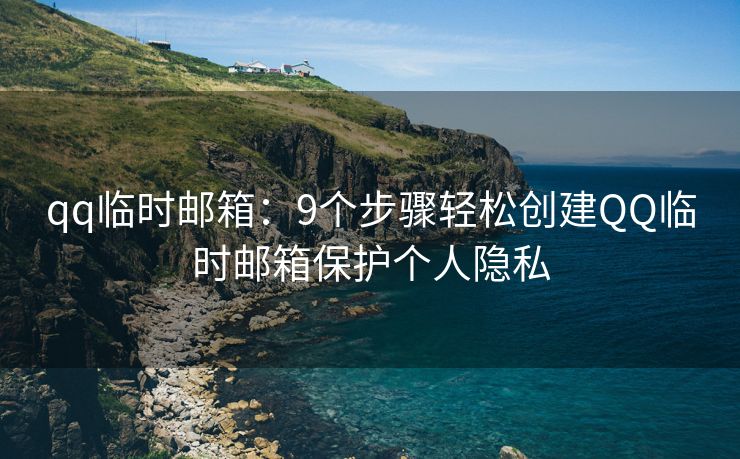 qq臨時(shí)郵箱：9個(gè)步驟輕松創(chuàng)建QQ臨時(shí)郵箱保護(hù)個(gè)人隱私