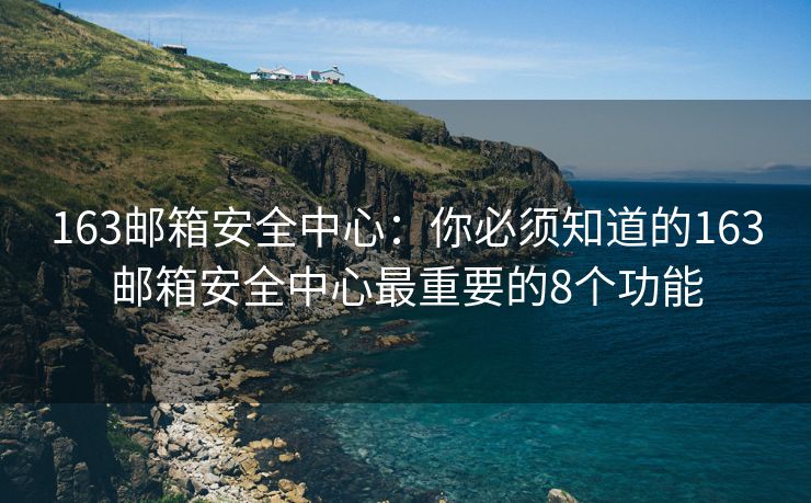 163郵箱安全中心：你必須知道的163郵箱安全中心最重要的8個功能