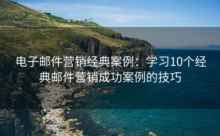 電子郵件營銷經(jīng)典案例：學(xué)習(xí)10個經(jīng)典郵件營銷成功案例的技巧