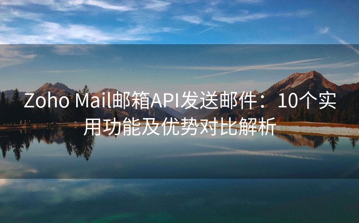 Zoho Mail郵箱API發(fā)送郵件：10個(gè)實(shí)用功能及優(yōu)勢(shì)對(duì)比解析