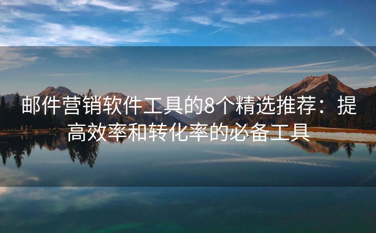 郵件營銷軟件工具的8個(gè)精選推薦：提高效率和轉(zhuǎn)化率的必備工具