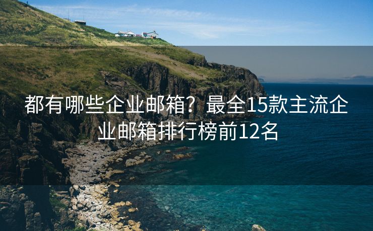 都有哪些企業(yè)郵箱？最全15款主流企業(yè)郵箱排行榜前12名