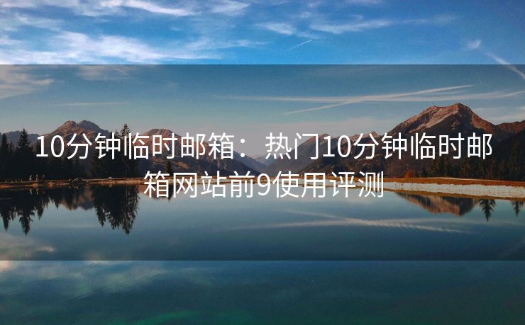 10分鐘臨時郵箱：熱門10分鐘臨時郵箱網(wǎng)站前9使用評測