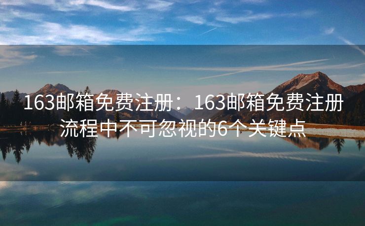 163郵箱免費(fèi)注冊：163郵箱免費(fèi)注冊流程中不可忽視的6個(gè)關(guān)鍵點(diǎn)