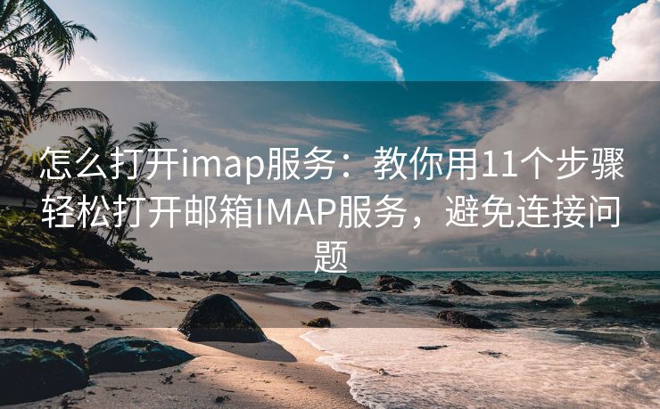 怎么打開(kāi)imap服務(wù)：教你用11個(gè)步驟輕松打開(kāi)郵箱IMAP服務(wù)，避免連接問(wèn)題