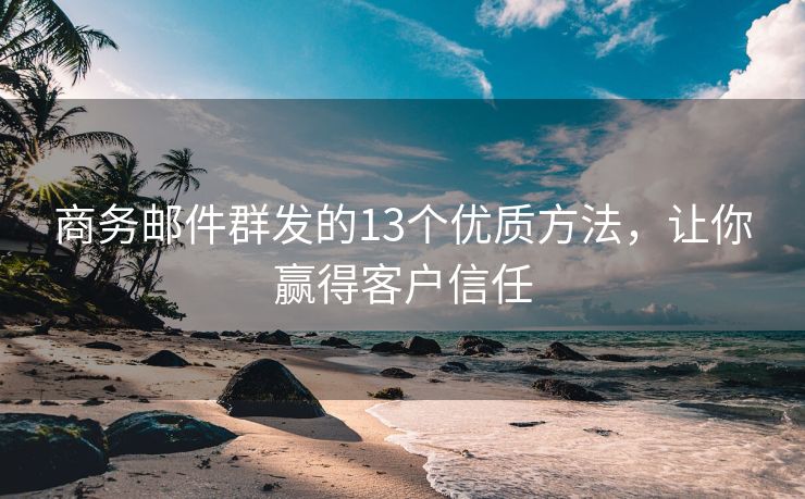 商務(wù)郵件群發(fā)的13個優(yōu)質(zhì)方法，讓你贏得客戶信任